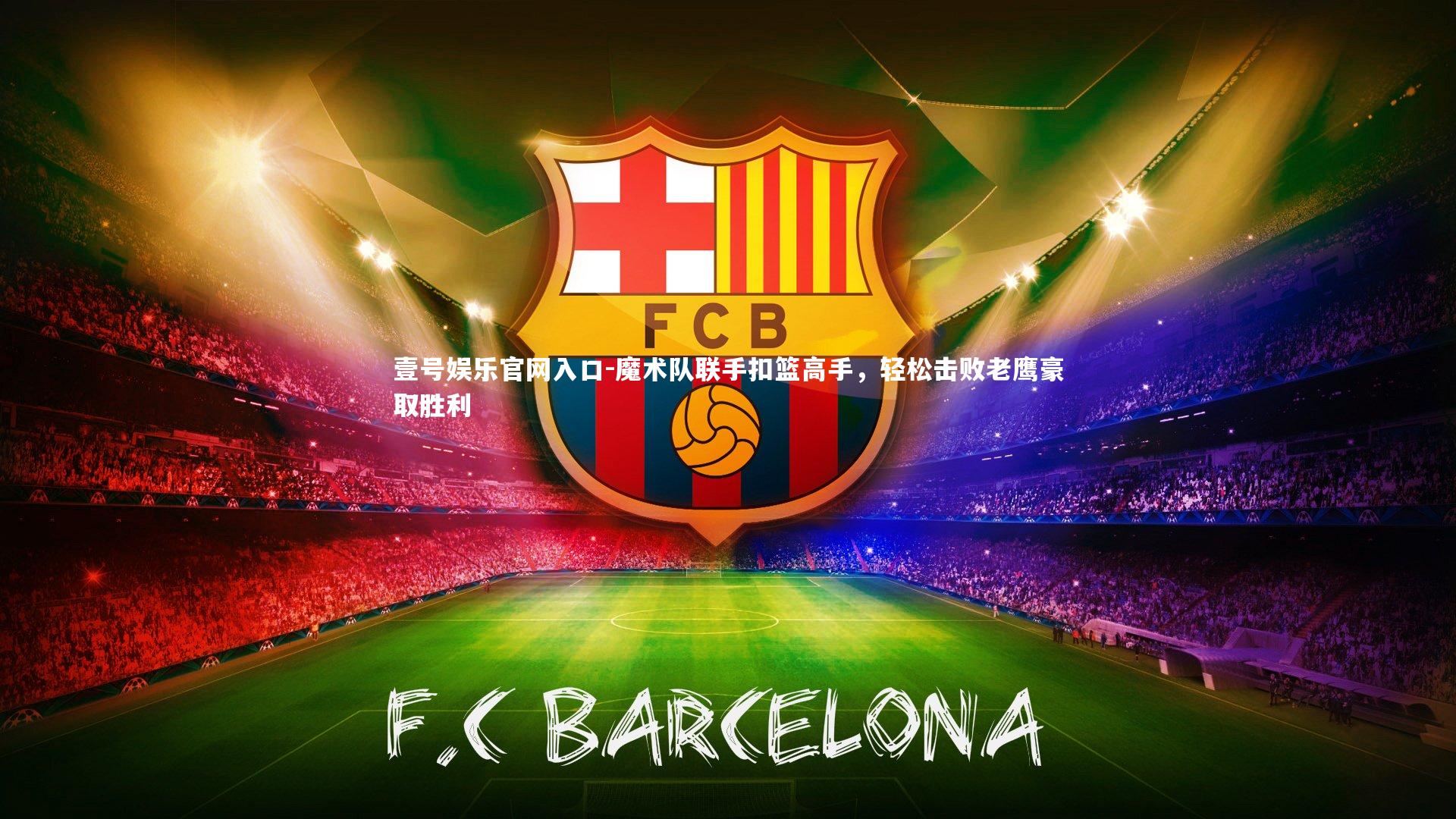 壹号娱乐官网入口-魔术队联手扣篮高手，轻松击败老鹰豪取胜利