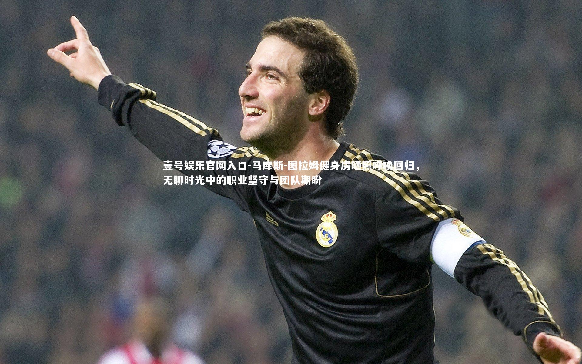 马库斯-图拉姆健身房晒照呼唤回归,无聊时光中的职业坚守与团队期盼