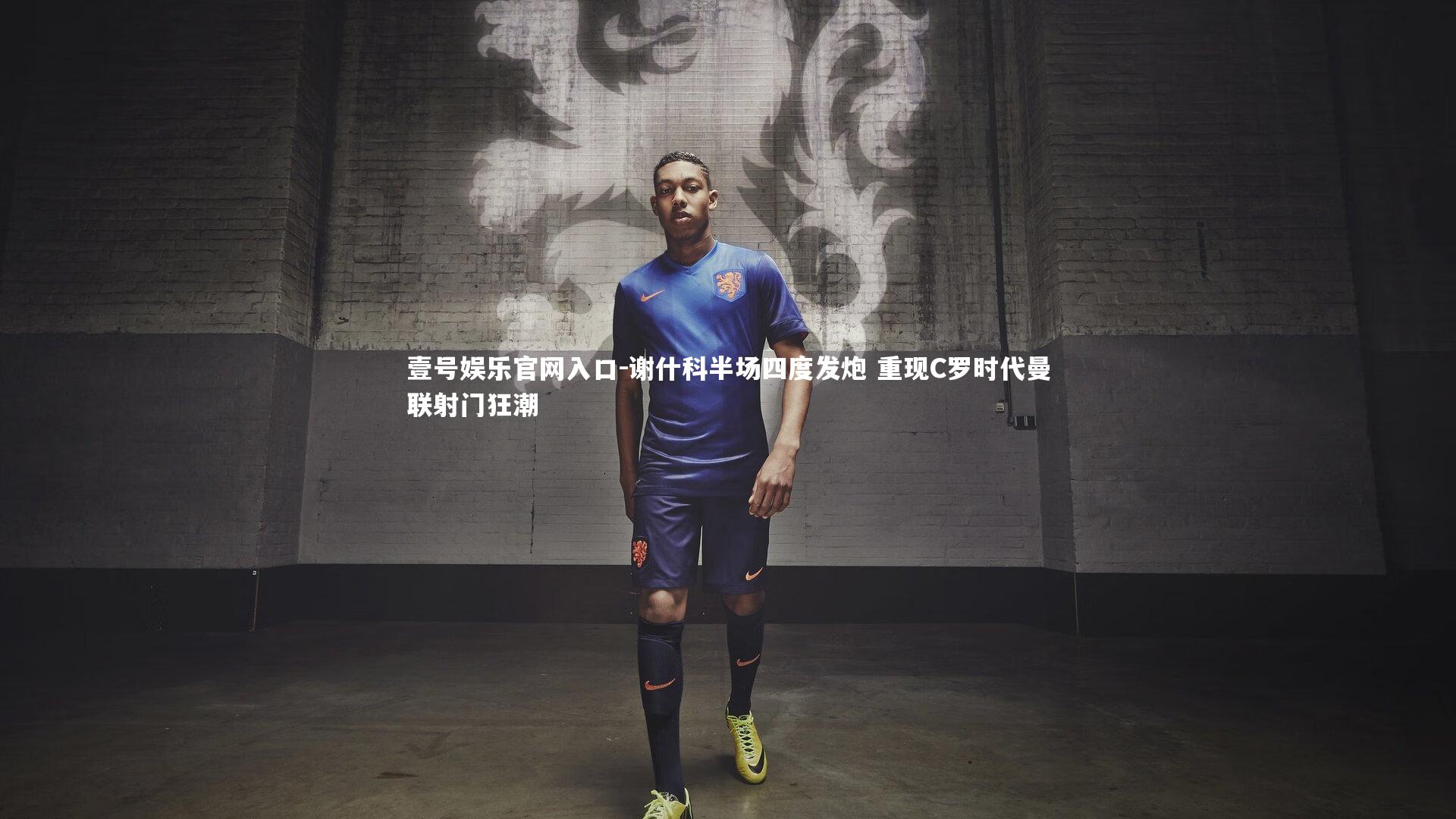 壹号娱乐官网入口-谢什科半场四度发炮 重现C罗时代曼联射门狂潮