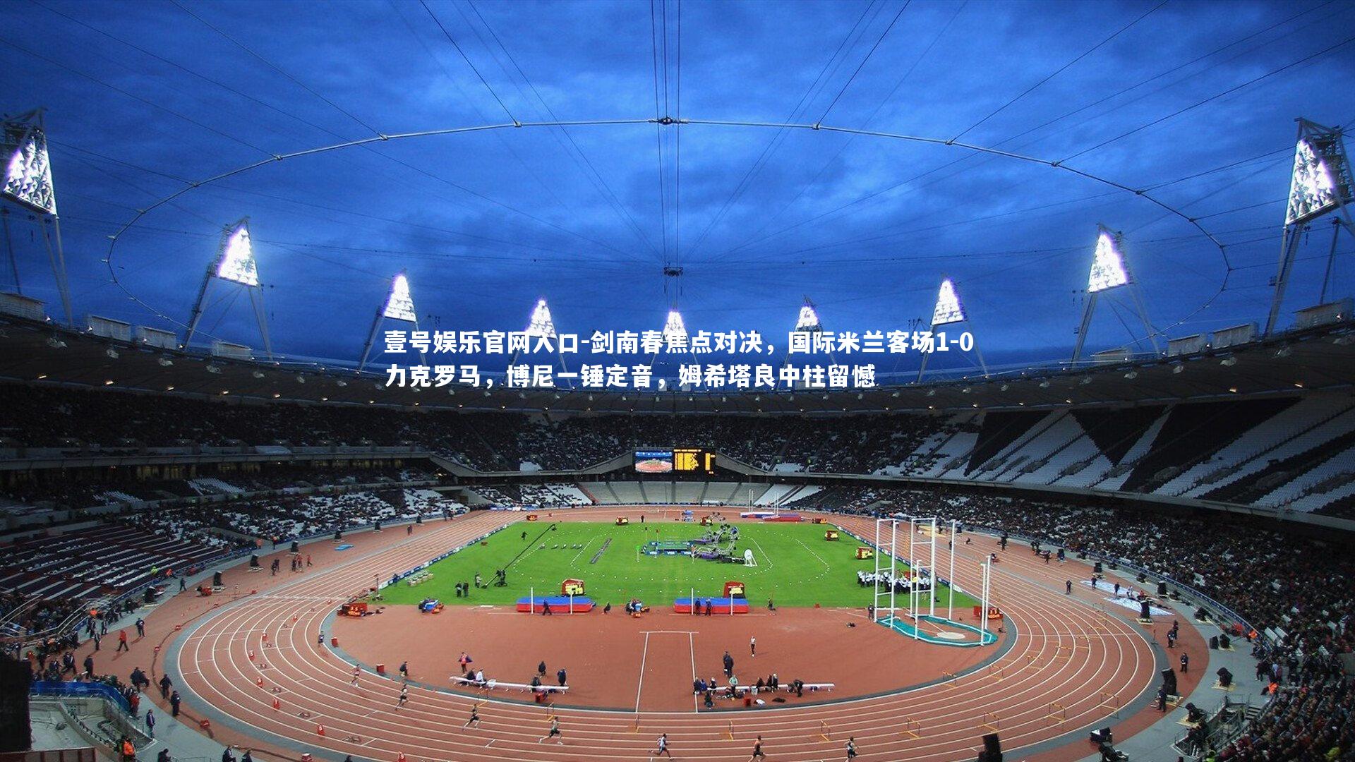 剑南春焦点对决,国际米兰客场1-0力克罗马,博尼一锤定音,姆希塔良中柱留憾