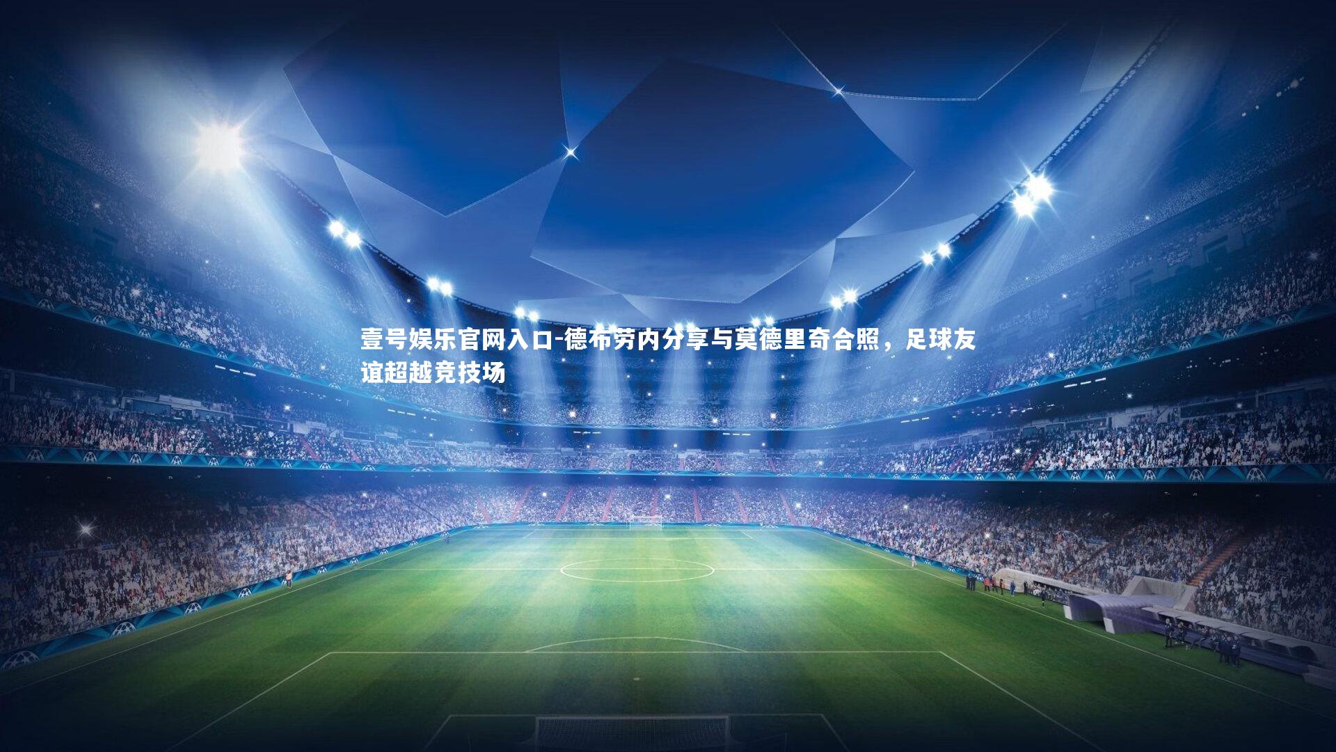 壹号娱乐官网入口-德布劳内分享与莫德里奇合照，足球友谊超越竞技场