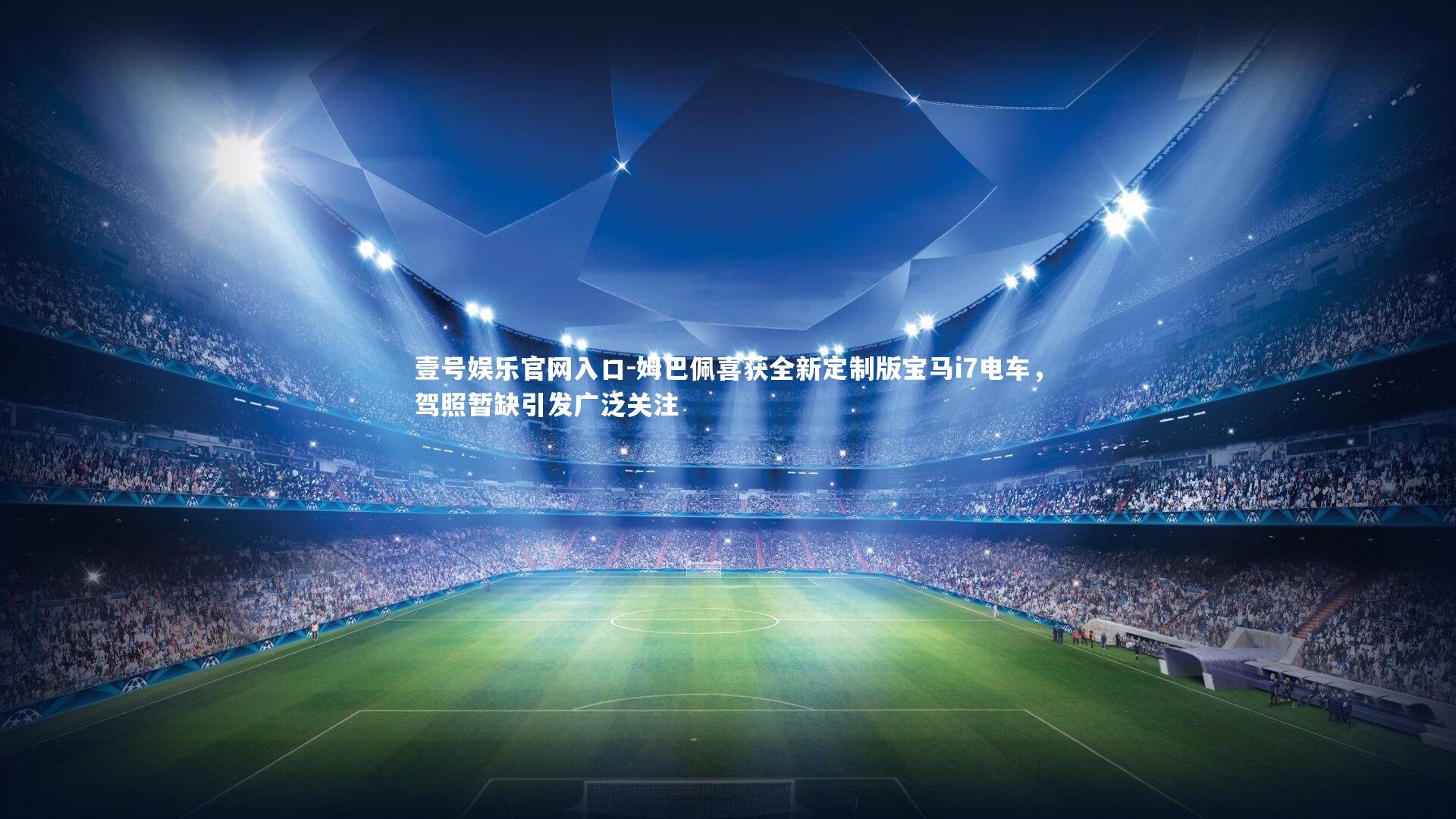 壹号娱乐官网入口-姆巴佩喜获全新定制版宝马i7电车，驾照暂缺引发广泛关注