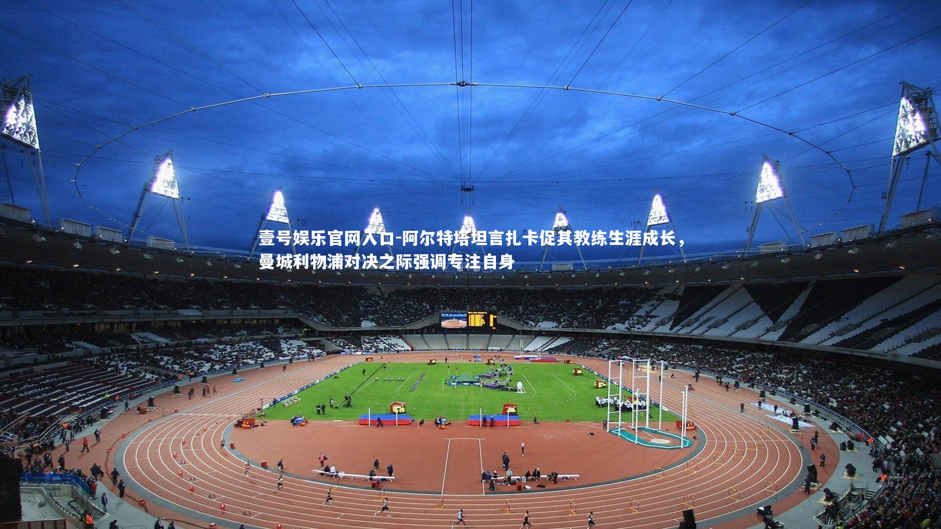 阿尔特塔坦言扎卡促其教练生涯成长，曼城利物浦对决之际强调专注自身