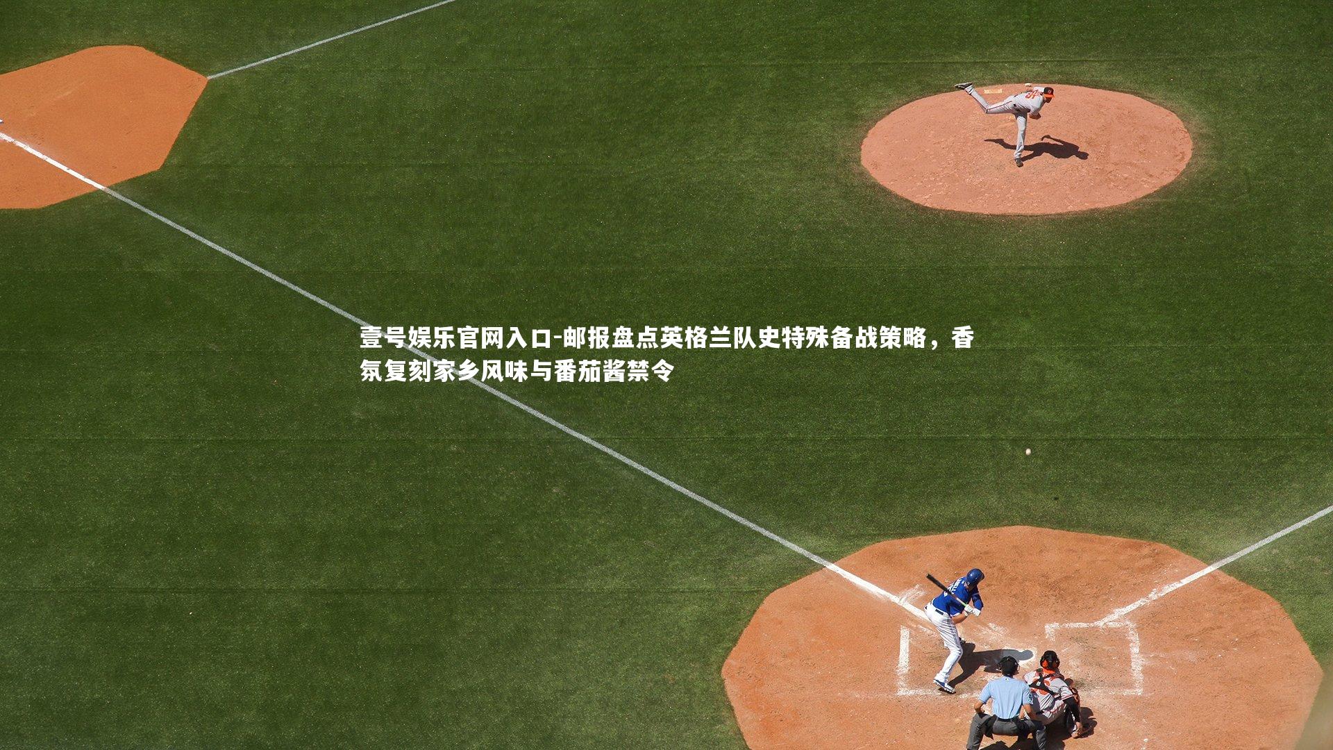 壹号娱乐官网入口-邮报盘点英格兰队史特殊备战策略，香氛复刻家乡风味与番茄酱禁令