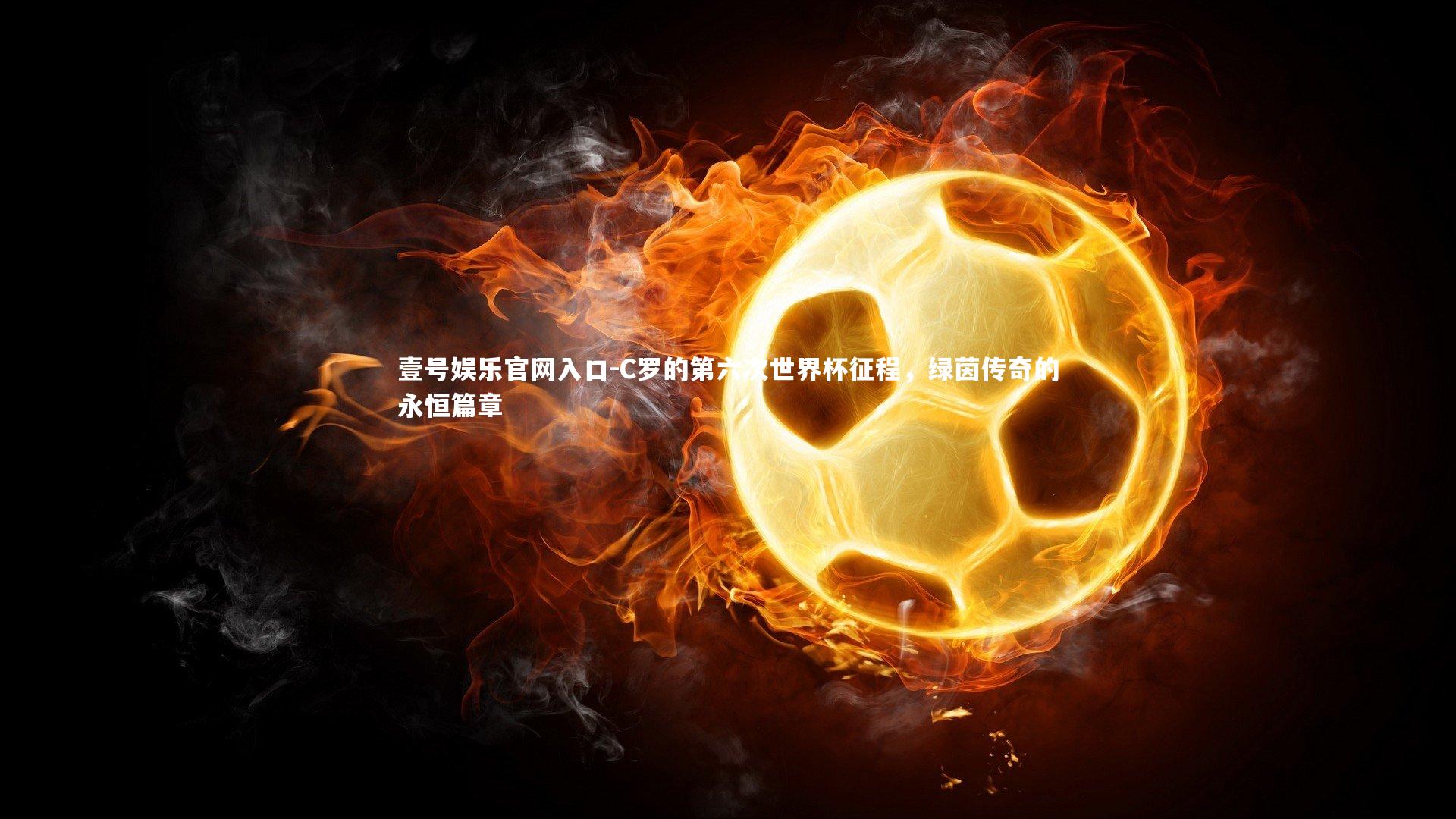 C罗的第六次世界杯征程，绿茵传奇的永恒篇章