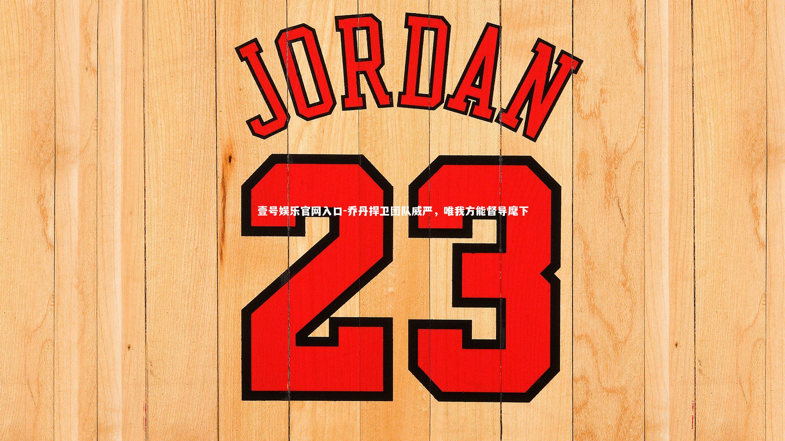 壹号娱乐官网入口-乔丹捍卫团队威严，唯我方能督导麾下